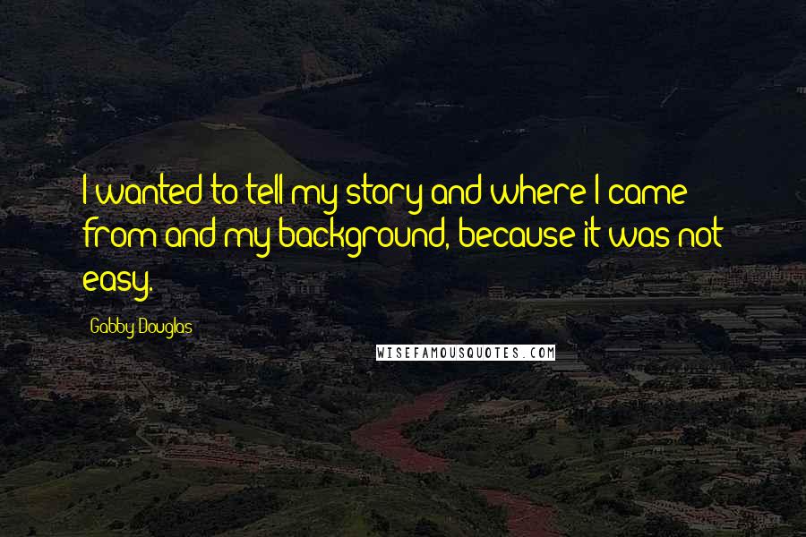 Gabby Douglas Quotes: I wanted to tell my story and where I came from and my background, because it was not easy.