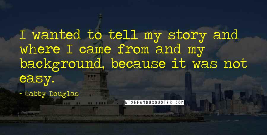 Gabby Douglas Quotes: I wanted to tell my story and where I came from and my background, because it was not easy.