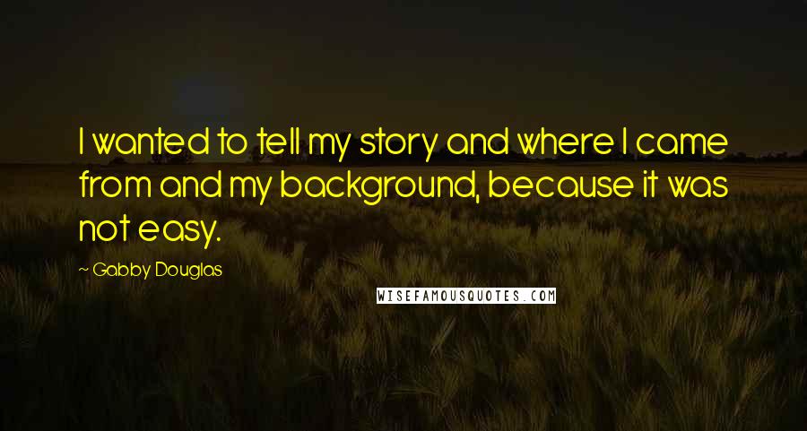 Gabby Douglas Quotes: I wanted to tell my story and where I came from and my background, because it was not easy.