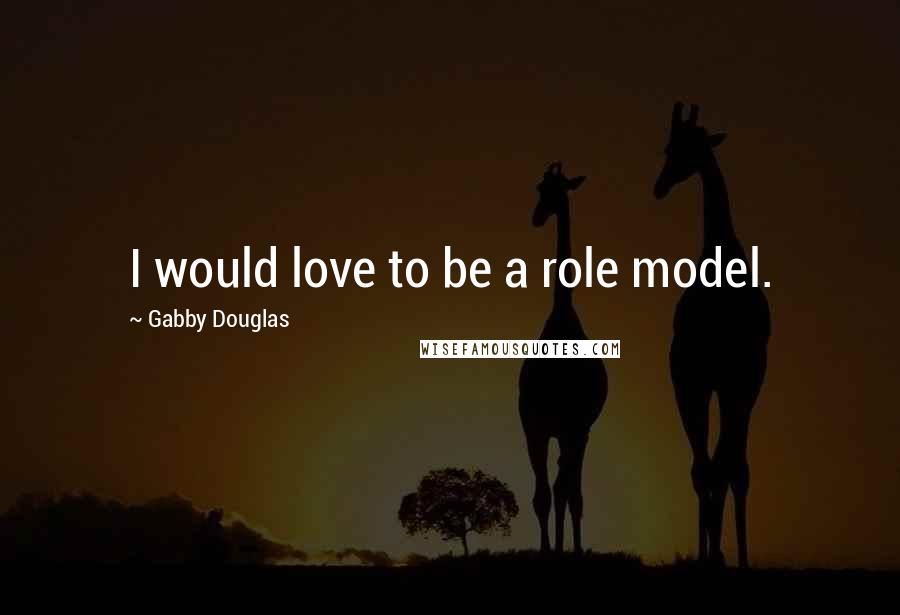 Gabby Douglas Quotes: I would love to be a role model.