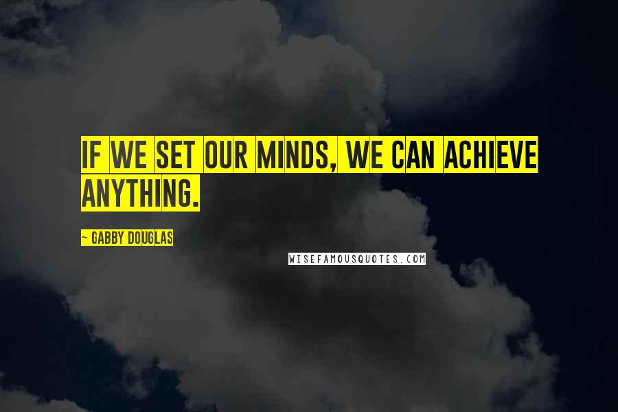 Gabby Douglas Quotes: If we set our minds, we can achieve anything.