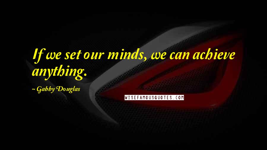 Gabby Douglas Quotes: If we set our minds, we can achieve anything.