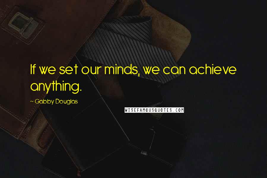 Gabby Douglas Quotes: If we set our minds, we can achieve anything.