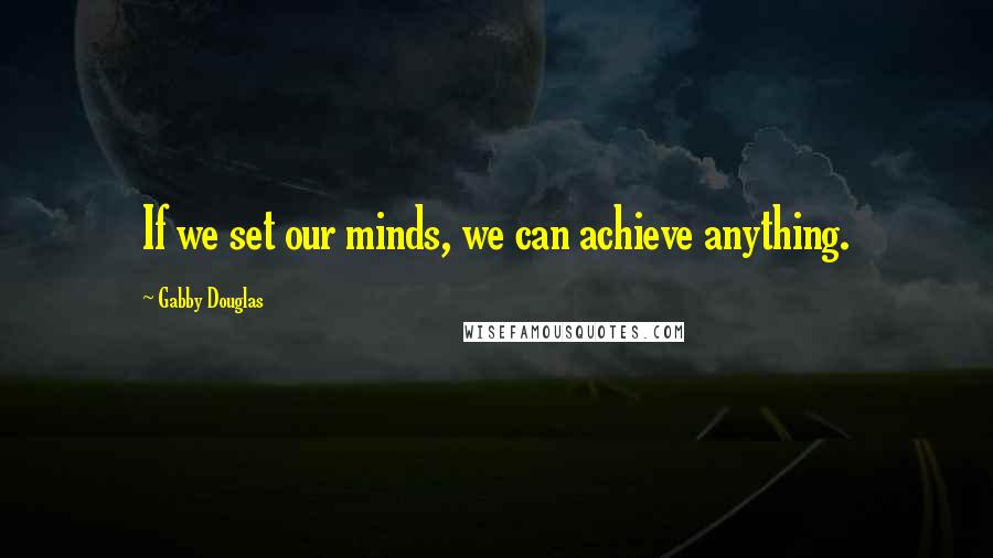 Gabby Douglas Quotes: If we set our minds, we can achieve anything.