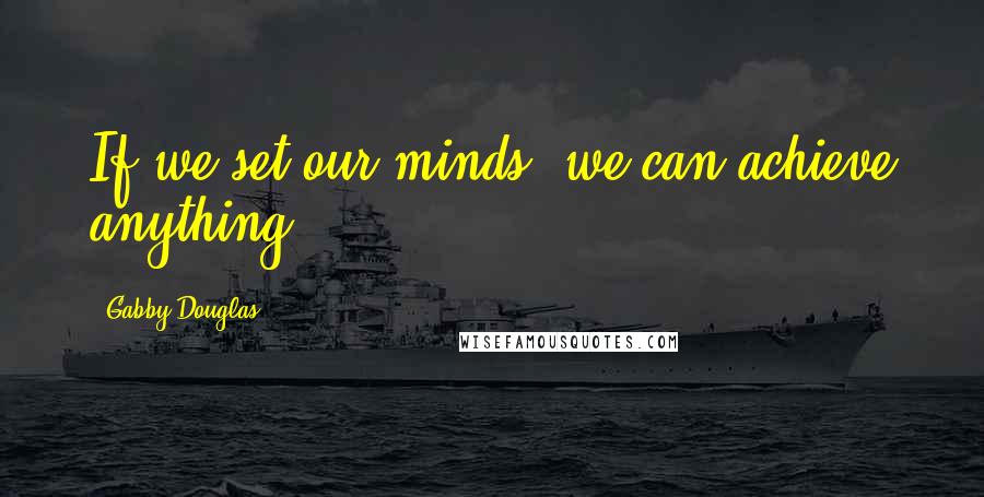 Gabby Douglas Quotes: If we set our minds, we can achieve anything.