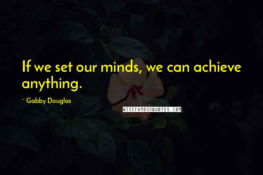 Gabby Douglas Quotes: If we set our minds, we can achieve anything.