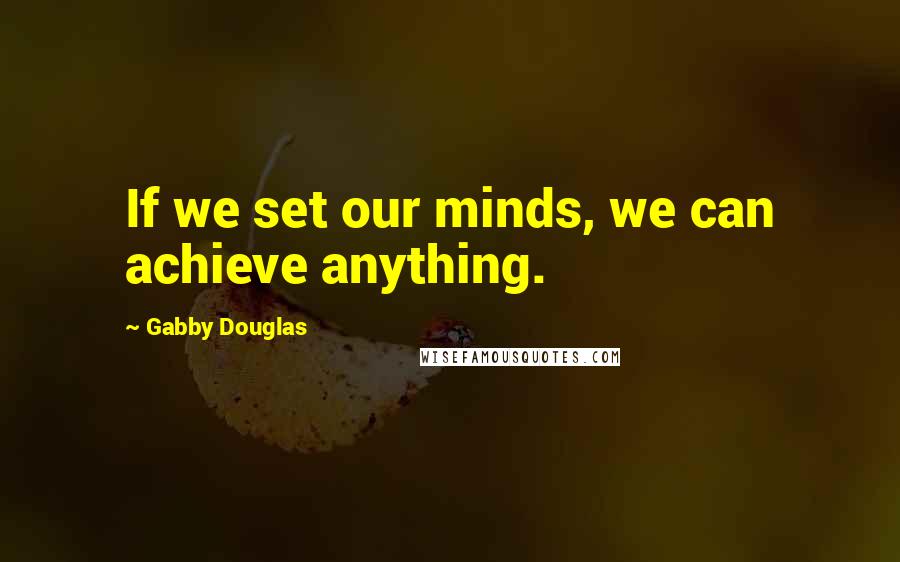 Gabby Douglas Quotes: If we set our minds, we can achieve anything.