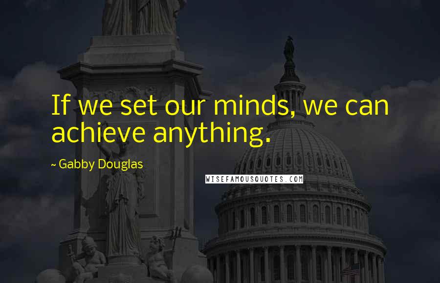 Gabby Douglas Quotes: If we set our minds, we can achieve anything.