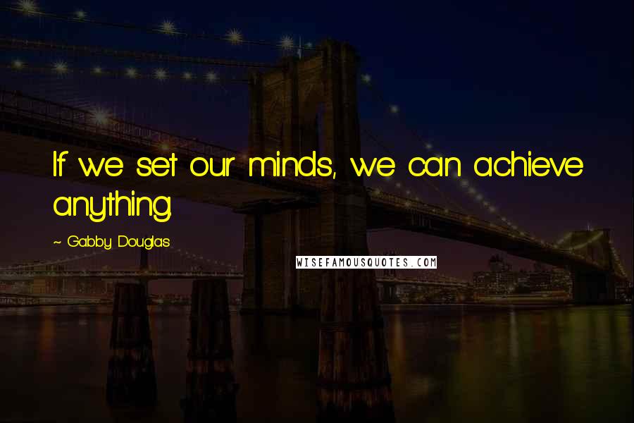 Gabby Douglas Quotes: If we set our minds, we can achieve anything.