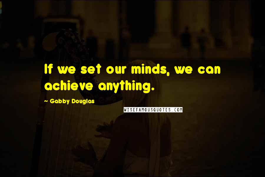 Gabby Douglas Quotes: If we set our minds, we can achieve anything.