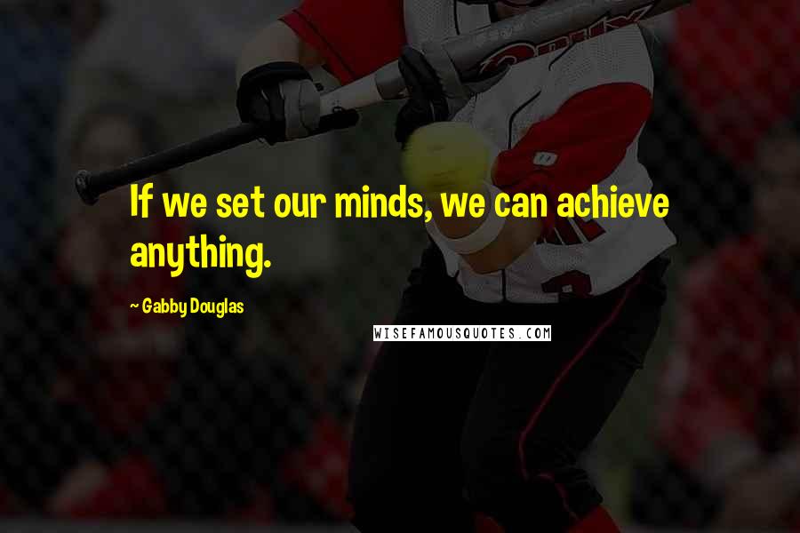 Gabby Douglas Quotes: If we set our minds, we can achieve anything.