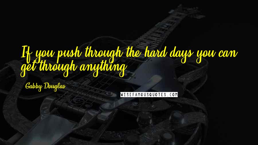 Gabby Douglas Quotes: If you push through the hard days you can get through anything.