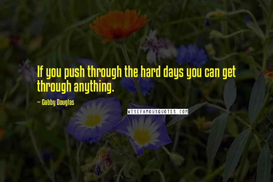 Gabby Douglas Quotes: If you push through the hard days you can get through anything.