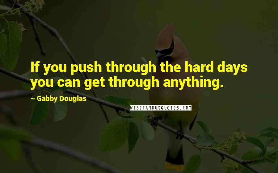 Gabby Douglas Quotes: If you push through the hard days you can get through anything.