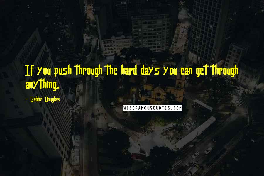 Gabby Douglas Quotes: If you push through the hard days you can get through anything.