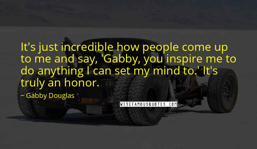 Gabby Douglas Quotes: It's just incredible how people come up to me and say, 'Gabby, you inspire me to do anything I can set my mind to.' It's truly an honor.