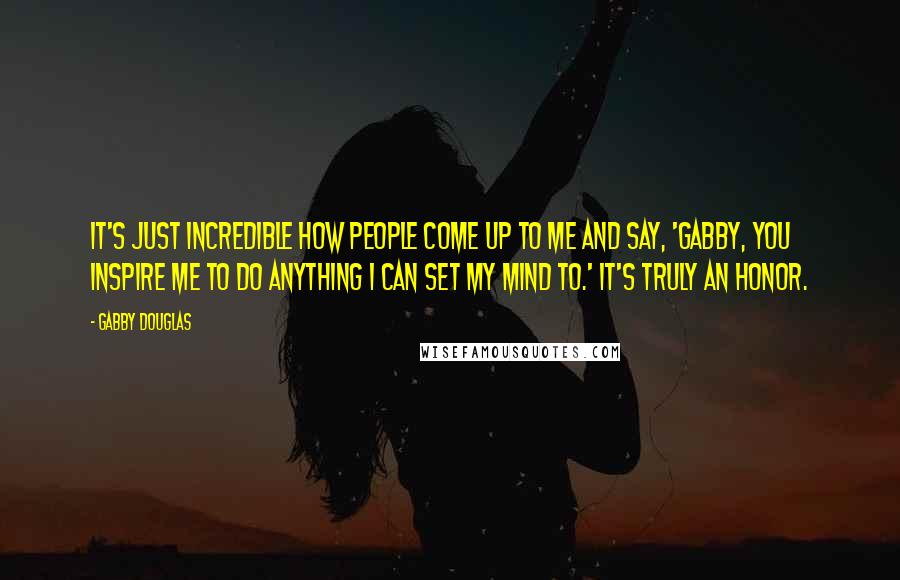 Gabby Douglas Quotes: It's just incredible how people come up to me and say, 'Gabby, you inspire me to do anything I can set my mind to.' It's truly an honor.