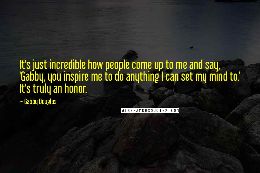 Gabby Douglas Quotes: It's just incredible how people come up to me and say, 'Gabby, you inspire me to do anything I can set my mind to.' It's truly an honor.