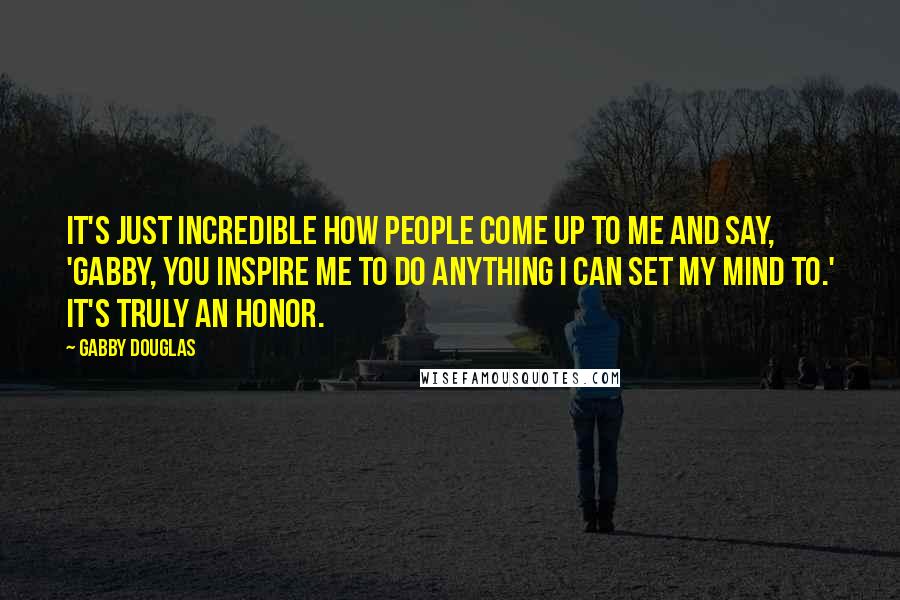 Gabby Douglas Quotes: It's just incredible how people come up to me and say, 'Gabby, you inspire me to do anything I can set my mind to.' It's truly an honor.