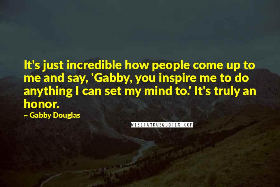 Gabby Douglas Quotes: It's just incredible how people come up to me and say, 'Gabby, you inspire me to do anything I can set my mind to.' It's truly an honor.