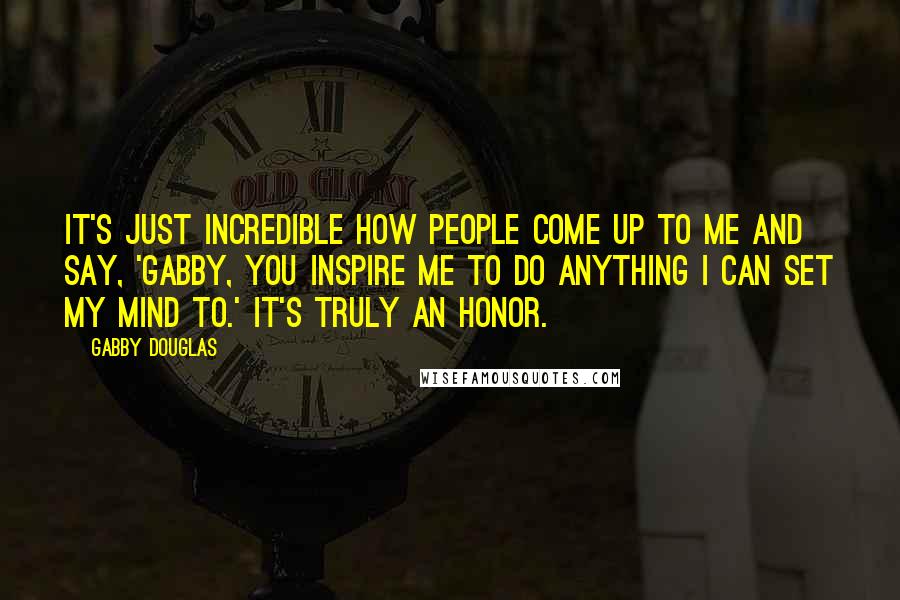 Gabby Douglas Quotes: It's just incredible how people come up to me and say, 'Gabby, you inspire me to do anything I can set my mind to.' It's truly an honor.