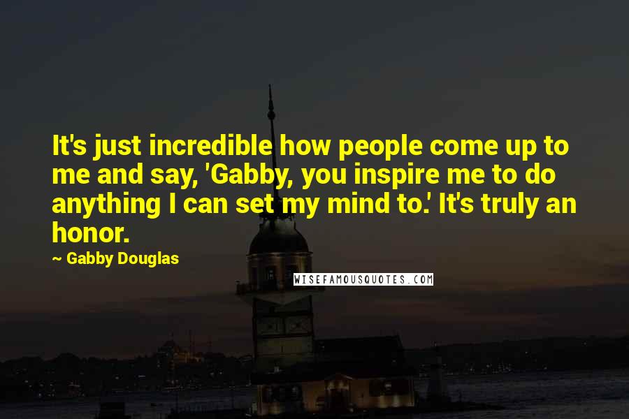 Gabby Douglas Quotes: It's just incredible how people come up to me and say, 'Gabby, you inspire me to do anything I can set my mind to.' It's truly an honor.