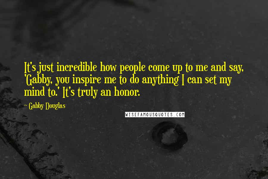 Gabby Douglas Quotes: It's just incredible how people come up to me and say, 'Gabby, you inspire me to do anything I can set my mind to.' It's truly an honor.