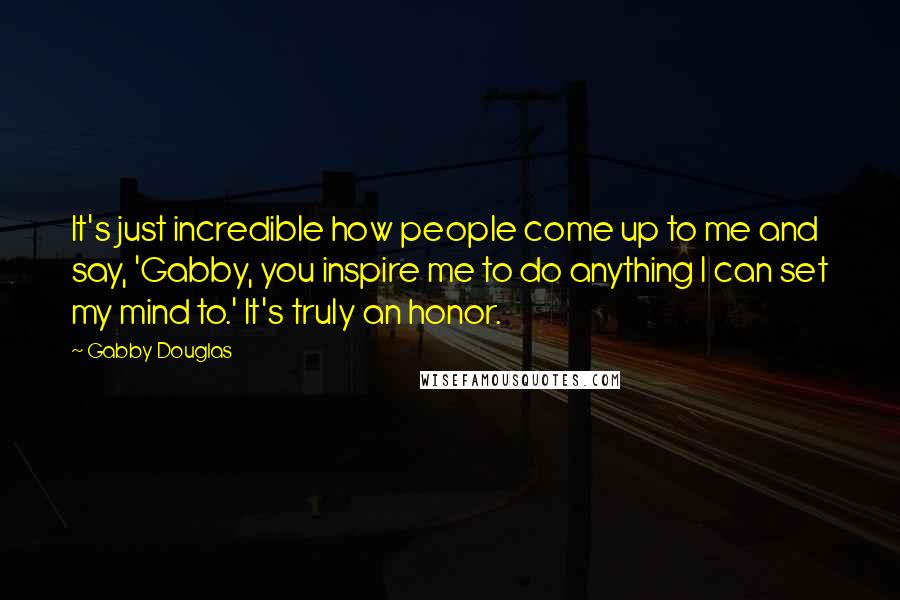 Gabby Douglas Quotes: It's just incredible how people come up to me and say, 'Gabby, you inspire me to do anything I can set my mind to.' It's truly an honor.