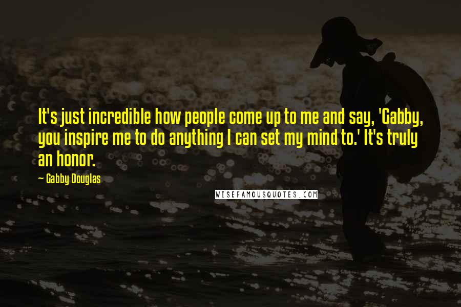 Gabby Douglas Quotes: It's just incredible how people come up to me and say, 'Gabby, you inspire me to do anything I can set my mind to.' It's truly an honor.