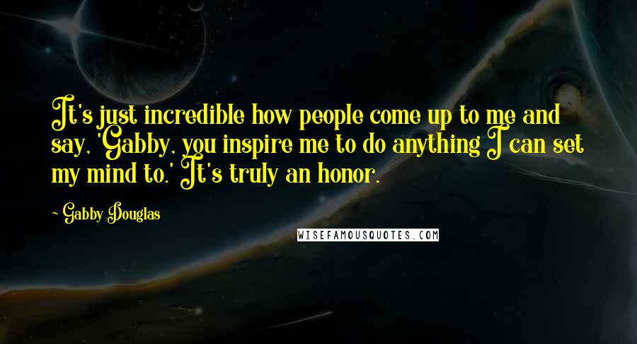 Gabby Douglas Quotes: It's just incredible how people come up to me and say, 'Gabby, you inspire me to do anything I can set my mind to.' It's truly an honor.