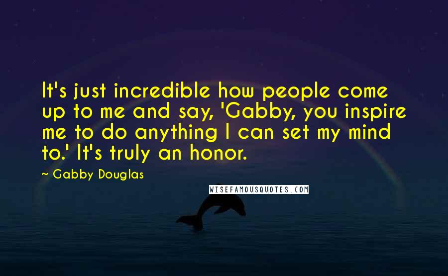 Gabby Douglas Quotes: It's just incredible how people come up to me and say, 'Gabby, you inspire me to do anything I can set my mind to.' It's truly an honor.