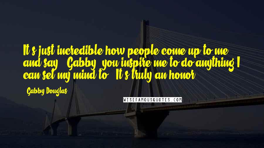 Gabby Douglas Quotes: It's just incredible how people come up to me and say, 'Gabby, you inspire me to do anything I can set my mind to.' It's truly an honor.