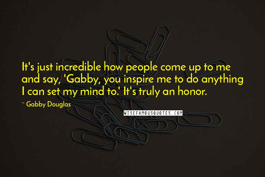 Gabby Douglas Quotes: It's just incredible how people come up to me and say, 'Gabby, you inspire me to do anything I can set my mind to.' It's truly an honor.