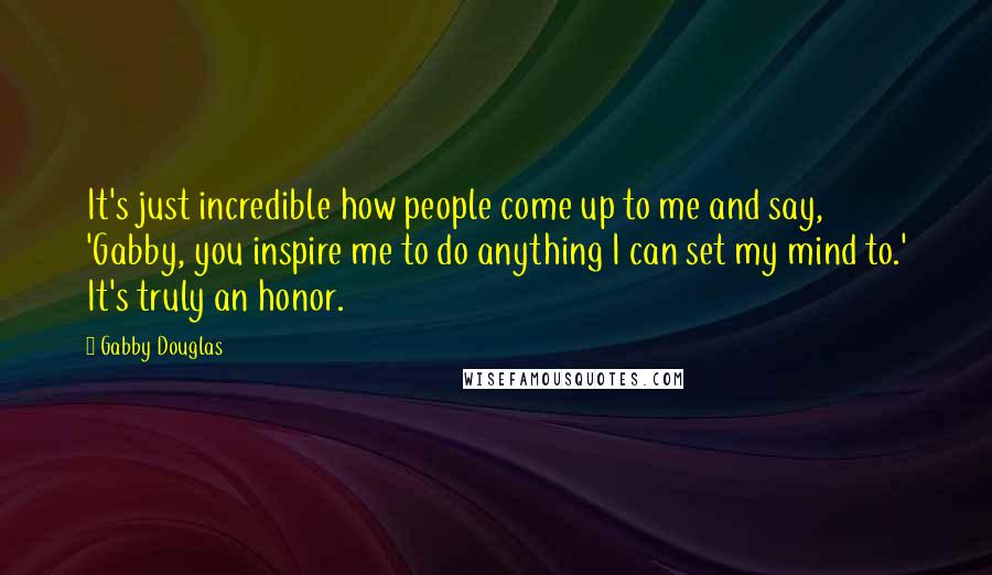 Gabby Douglas Quotes: It's just incredible how people come up to me and say, 'Gabby, you inspire me to do anything I can set my mind to.' It's truly an honor.