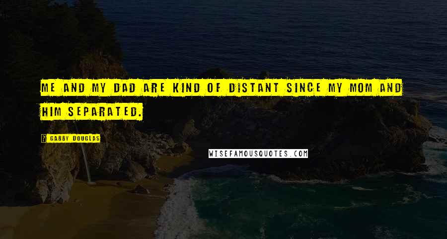 Gabby Douglas Quotes: Me and my dad are kind of distant since my mom and him separated.