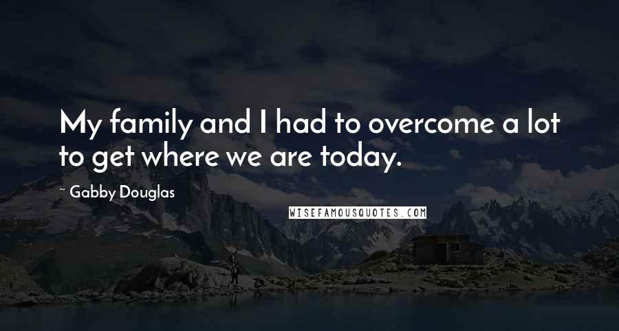 Gabby Douglas Quotes: My family and I had to overcome a lot to get where we are today.