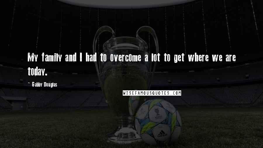 Gabby Douglas Quotes: My family and I had to overcome a lot to get where we are today.