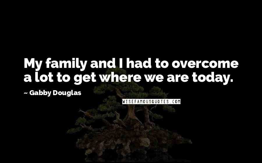 Gabby Douglas Quotes: My family and I had to overcome a lot to get where we are today.