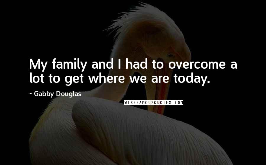 Gabby Douglas Quotes: My family and I had to overcome a lot to get where we are today.