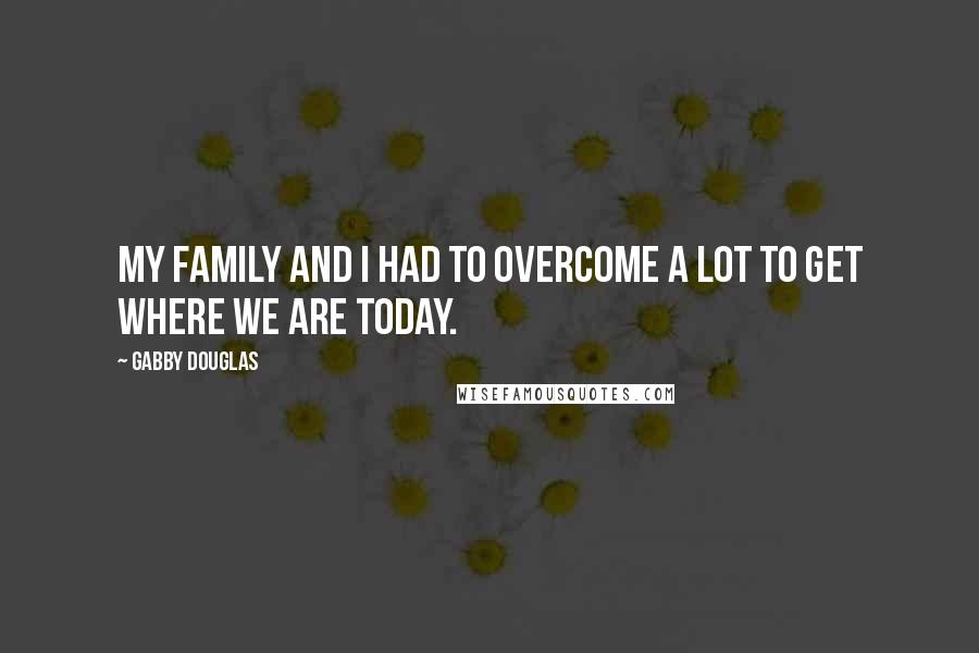 Gabby Douglas Quotes: My family and I had to overcome a lot to get where we are today.