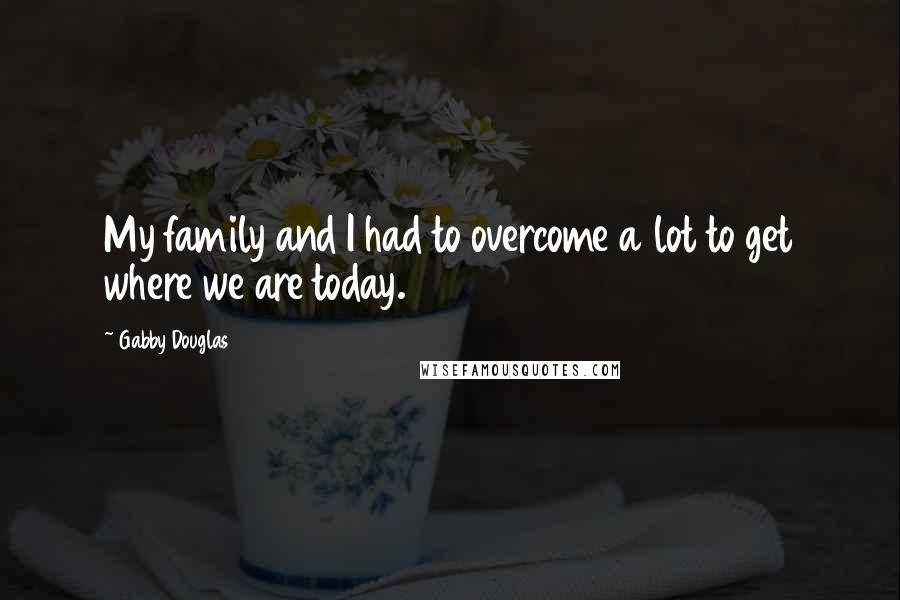 Gabby Douglas Quotes: My family and I had to overcome a lot to get where we are today.