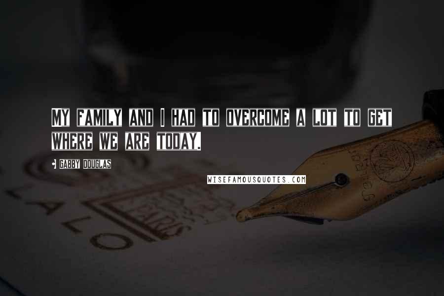 Gabby Douglas Quotes: My family and I had to overcome a lot to get where we are today.