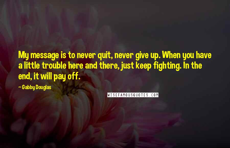 Gabby Douglas Quotes: My message is to never quit, never give up. When you have a little trouble here and there, just keep fighting. In the end, it will pay off.