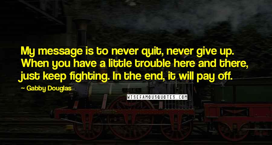 Gabby Douglas Quotes: My message is to never quit, never give up. When you have a little trouble here and there, just keep fighting. In the end, it will pay off.