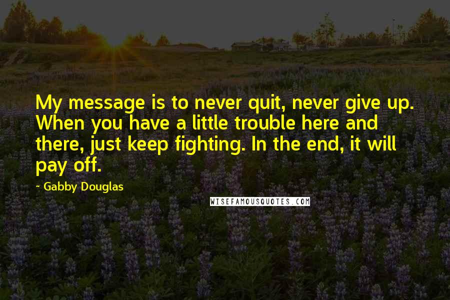 Gabby Douglas Quotes: My message is to never quit, never give up. When you have a little trouble here and there, just keep fighting. In the end, it will pay off.