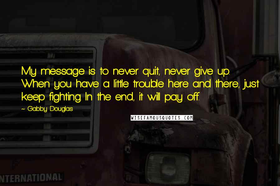 Gabby Douglas Quotes: My message is to never quit, never give up. When you have a little trouble here and there, just keep fighting. In the end, it will pay off.