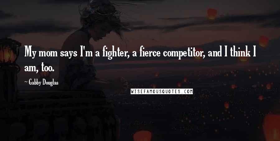 Gabby Douglas Quotes: My mom says I'm a fighter, a fierce competitor, and I think I am, too.