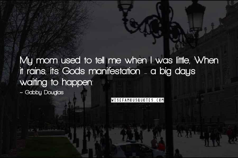 Gabby Douglas Quotes: My mom used to tell me when I was little, 'When it rains, it's God's manifestation - a big day's waiting to happen.'