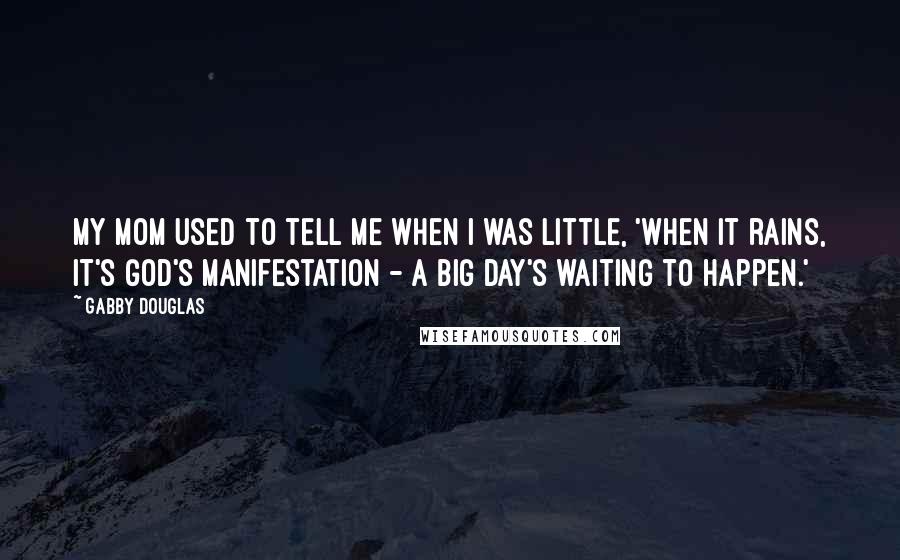 Gabby Douglas Quotes: My mom used to tell me when I was little, 'When it rains, it's God's manifestation - a big day's waiting to happen.'