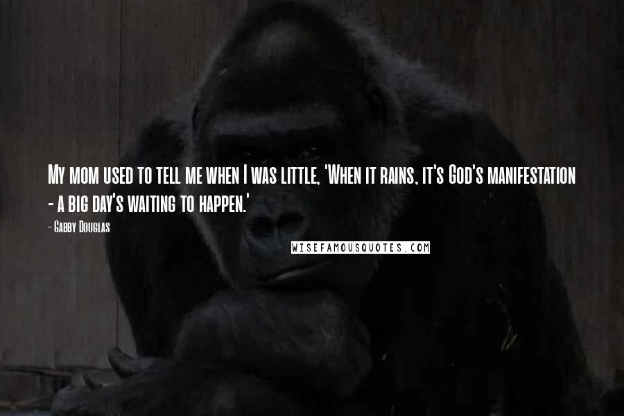 Gabby Douglas Quotes: My mom used to tell me when I was little, 'When it rains, it's God's manifestation - a big day's waiting to happen.'